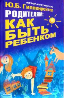 Книга Гиппенрейтер Ю.Б. Родителям: Как быть ребёнком, 11-11609, Баград.рф